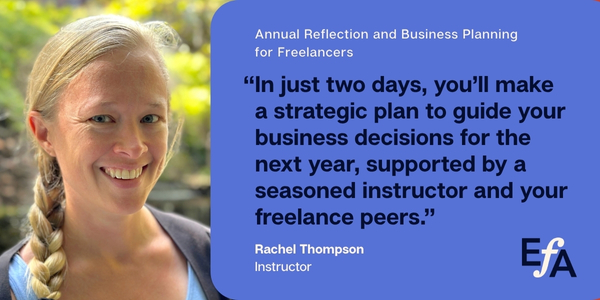 "In just two days, you'll make a strategic plan to guide your business decisions for the next year, supported by a seasoned instructor and your freelance peers." —Rachel Thompson, instructor