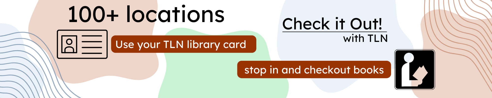 100+ locations. Check it Out! with TLN. Use your TLN library card. Stop in and checkout books.